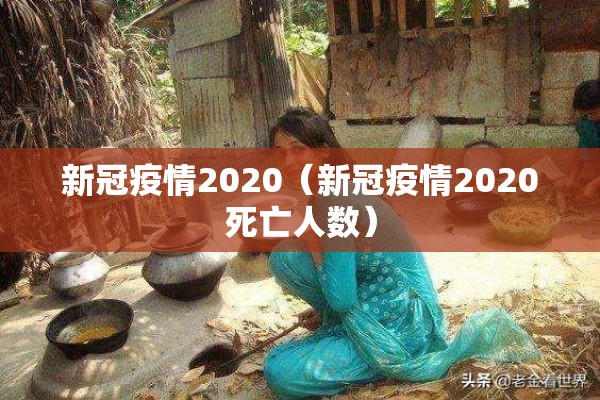 新冠疫情2020(新冠疫情2020死亡人数) 新冠疫情2020(新冠疫情2020死亡人数)