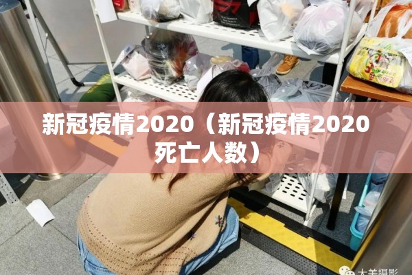 新冠疫情2020(新冠疫情2020死亡人数) 新冠疫情2020(新冠疫情2020死亡人数)