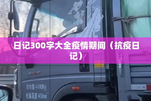 日记300字大全疫情期间(抗疫日记) 日记300字大全疫情期间(抗疫日记)