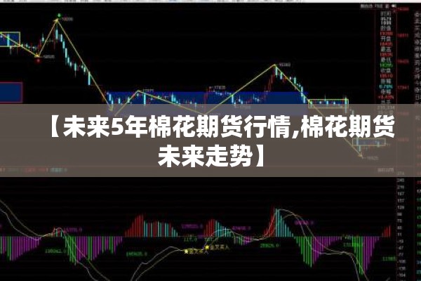 【未来5年棉花期货行情,棉花期货未来走势】