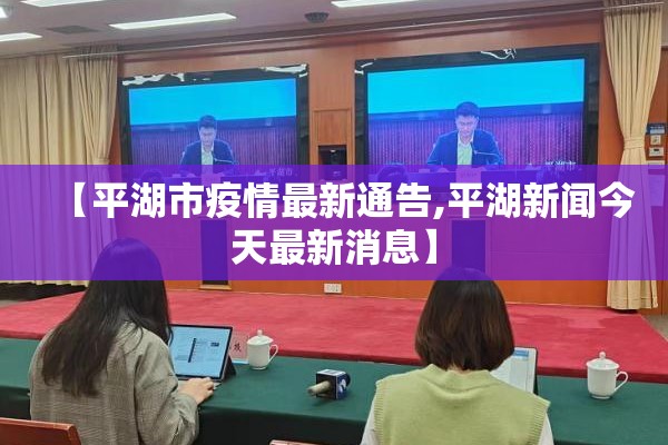 【平湖市疫情最新通告,平湖新闻今天最新消息】 【平湖市疫情最新通告,平湖新闻今天最新消息】