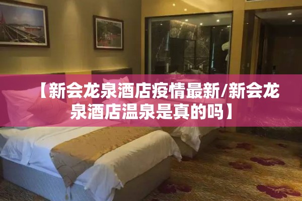 【新会龙泉酒店疫情最新/新会龙泉酒店温泉是真的吗】 【新会龙泉酒店疫情最新/新会龙泉酒店温泉是真的吗】