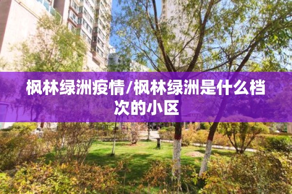 枫林绿洲疫情/枫林绿洲是什么档次的小区 枫林绿洲疫情/枫林绿洲是什么档次的小区