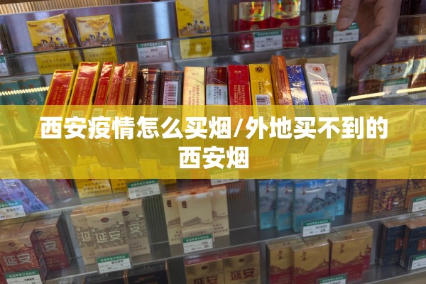 西安疫情怎么买烟/外地买不到的西安烟 西安疫情怎么买烟/外地买不到的西安烟