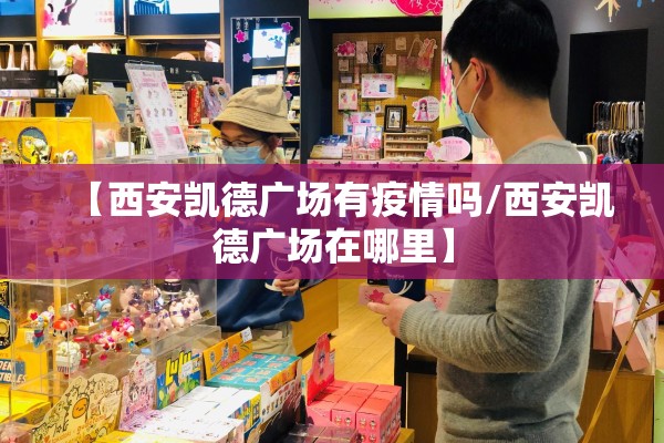 【西安凯德广场有疫情吗/西安凯德广场在哪里】