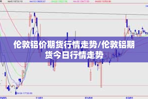 伦敦铝价期货行情走势/伦敦铝期货今日行情走势 伦敦铝价期货行情走势/伦敦铝期货今日行情走势