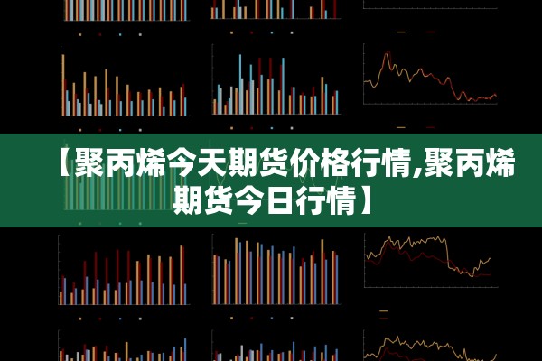 【聚丙烯今天期货价格行情,聚丙烯期货今日行情】 【聚丙烯今天期货价格行情,聚丙烯期货今日行情】