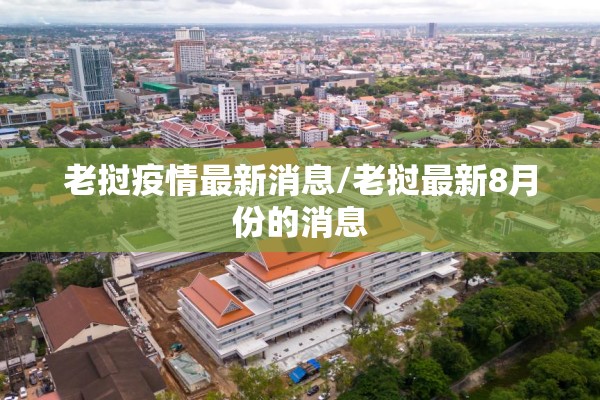 老挝疫情最新消息/老挝最新8月份的消息 老挝疫情最新消息/老挝最新8月份的消息