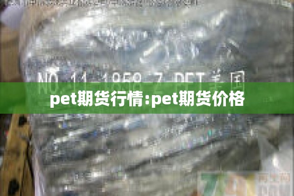 pet期货行情:pet期货价格 pet期货行情:pet期货价格