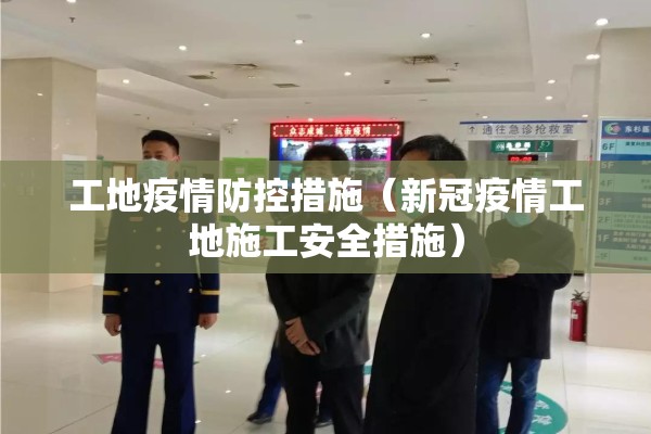 工地疫情防控措施（新冠疫情工地施工安全措施）