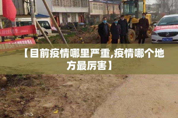 【目前疫情哪里严重,疫情哪个地方最厉害】 【目前疫情哪里严重,疫情哪个地方最厉害】