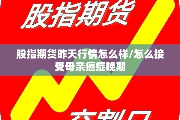 股指期货昨天行情怎么样/怎么接受母亲癌症晚期