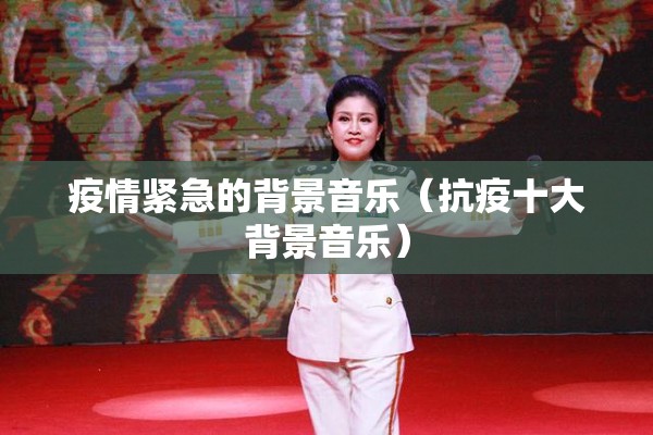 疫情紧急的背景音乐（抗疫十大背景音乐）