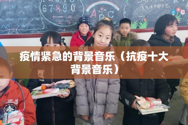 疫情紧急的背景音乐（抗疫十大背景音乐）