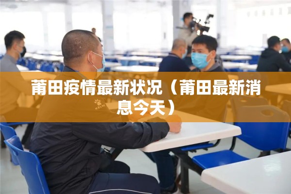 莆田疫情最新状况(莆田最新消息今天) 莆田疫情最新状况(莆田最新消息今天)