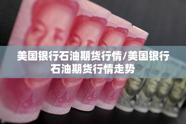 美国银行石油期货行情/美国银行石油期货行情走势