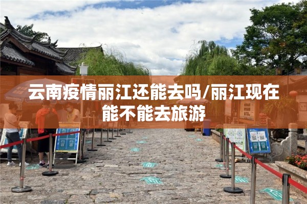 云南疫情丽江还能去吗/丽江现在能不能去旅游