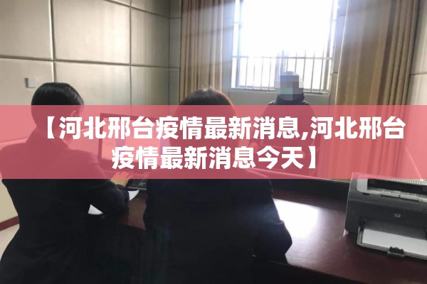 【河北邢台疫情最新消息,河北邢台疫情最新消息今天】 【河北邢台疫情最新消息,河北邢台疫情最新消息今天】