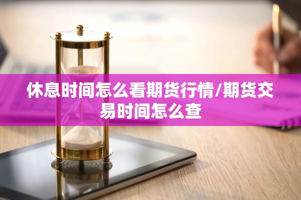 休息时间怎么看期货行情/期货交易时间怎么查