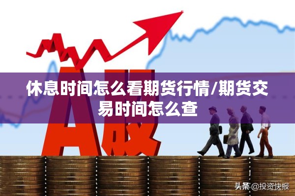 休息时间怎么看期货行情/期货交易时间怎么查