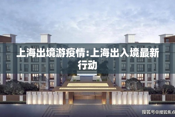 上海出境游疫情:上海出入境最新行动 上海出境游疫情:上海出入境最新行动