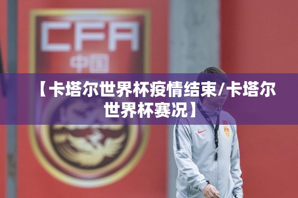 【卡塔尔世界杯疫情结束/卡塔尔世界杯赛况】