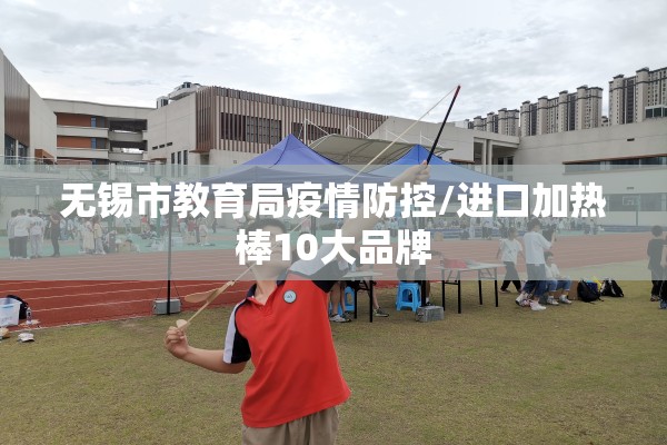 无锡市教育局疫情防控/进口加热棒10大品牌