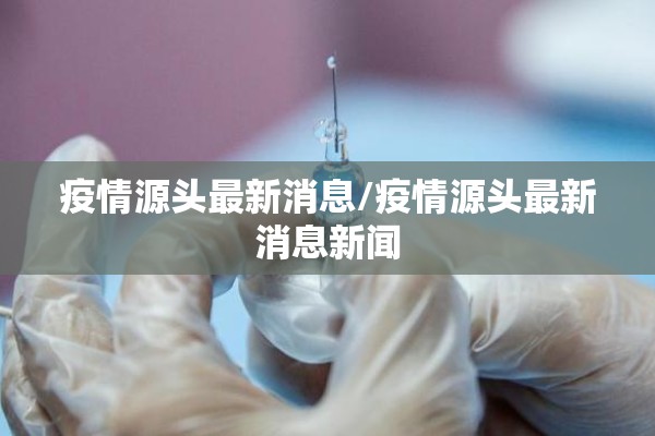 疫情源头最新消息/疫情源头最新消息新闻 疫情源头最新消息/疫情源头最新消息新闻