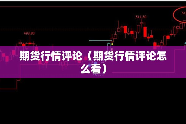 期货行情评论(期货行情评论怎么看) 期货行情评论(期货行情评论怎么看)