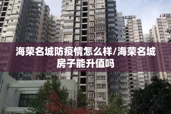 海荣名城防疫情怎么样/海荣名城房子能升值吗 海荣名城防疫情怎么样/海荣名城房子能升值吗