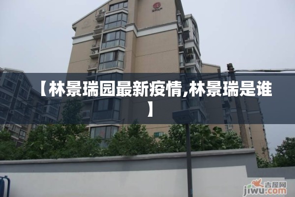 【林景瑞园最新疫情,林景瑞是谁】 【林景瑞园最新疫情,林景瑞是谁】