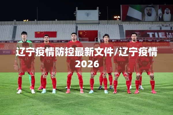 辽宁疫情防控最新文件/辽宁疫情2026 辽宁疫情防控最新文件/辽宁疫情2026