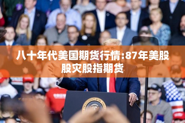 八十年代美国期货行情:87年美股股灾股指期货 八十年代美国期货行情:87年美股股灾股指期货