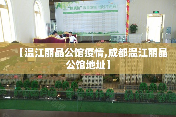 【温江丽晶公馆疫情,成都温江丽晶公馆地址】 【温江丽晶公馆疫情,成都温江丽晶公馆地址】