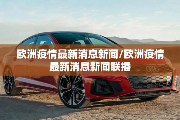 欧洲疫情最新消息新闻/欧洲疫情最新消息新闻联播