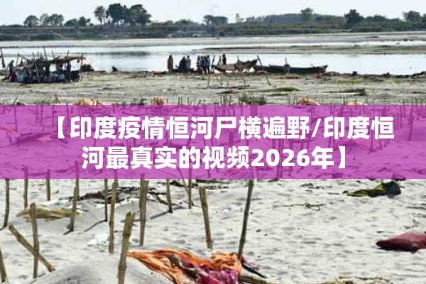 【印度疫情恒河尸横遍野/印度恒河最真实的视频2026年】