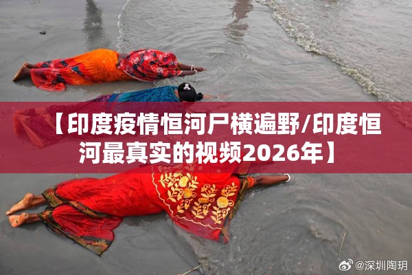【印度疫情恒河尸横遍野/印度恒河最真实的视频2026年】