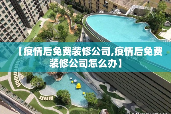 【疫情后免费装修公司,疫情后免费装修公司怎么办】 【疫情后免费装修公司,疫情后免费装修公司怎么办】