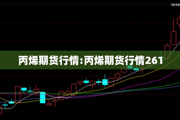 丙烯期货行情:丙烯期货行情2610 丙烯期货行情:丙烯期货行情2610
