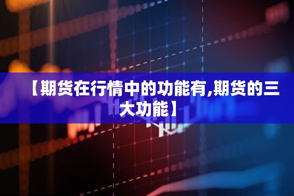 【期货在行情中的功能有,期货的三大功能】 【期货在行情中的功能有,期货的三大功能】