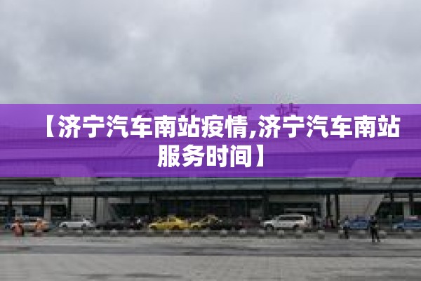 【济宁汽车南站疫情,济宁汽车南站服务时间】