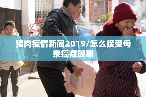 猪肉疫情新闻2019/怎么接受母亲癌症晚期 猪肉疫情新闻2019/怎么接受母亲癌症晚期
