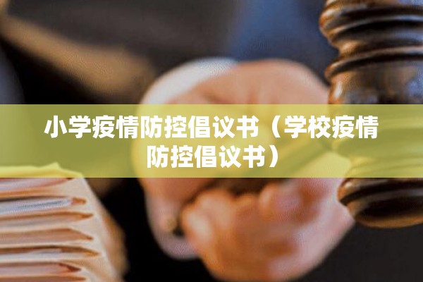 小学疫情防控倡议书(学校疫情防控倡议书) 小学疫情防控倡议书(学校疫情防控倡议书)