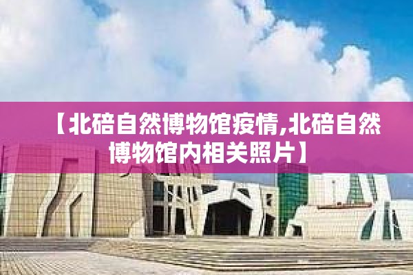 【北碚自然博物馆疫情,北碚自然博物馆内相关照片】 【北碚自然博物馆疫情,北碚自然博物馆内相关照片】