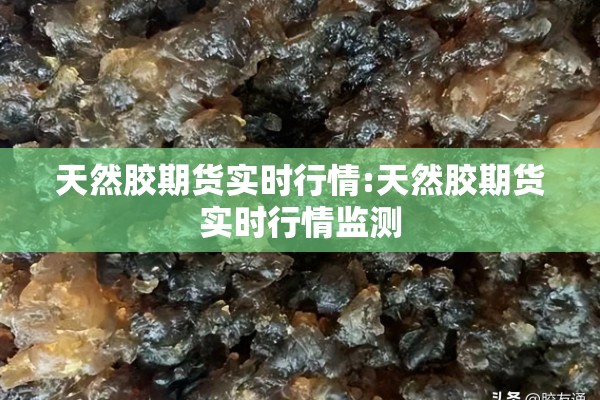 天然胶期货实时行情:天然胶期货实时行情监测