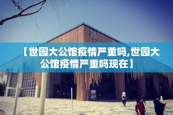 【世园大公馆疫情严重吗,世园大公馆疫情严重吗现在】