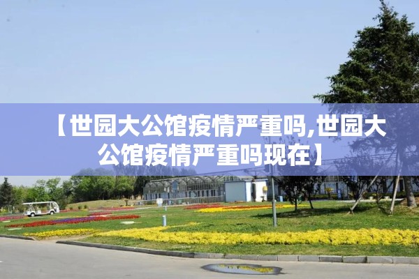 【世园大公馆疫情严重吗,世园大公馆疫情严重吗现在】