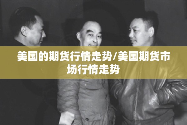 美国的期货行情走势/美国期货市场行情走势 美国的期货行情走势/美国期货市场行情走势