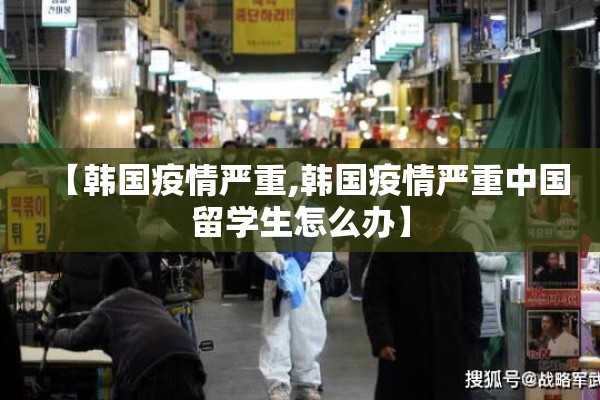 【韩国疫情严重,韩国疫情严重中国留学生怎么办】