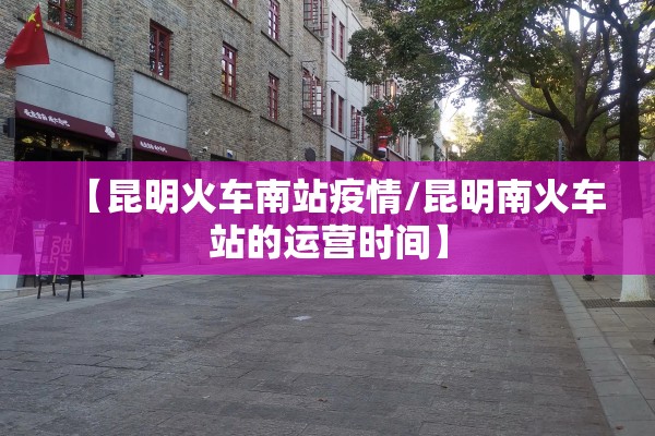 【昆明火车南站疫情/昆明南火车站的运营时间】 【昆明火车南站疫情/昆明南火车站的运营时间】
